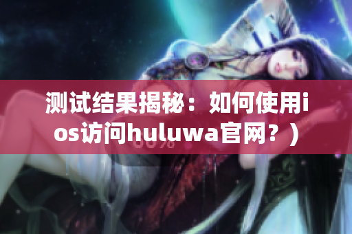 测试结果揭秘：如何使用ios访问huluwa官网？)
