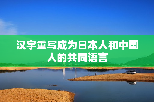 汉字重写成为日本人和中国人的共同语言