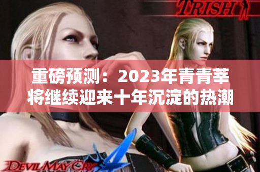 重磅预测：2023年青青莘将继续迎来十年沉淀的热潮