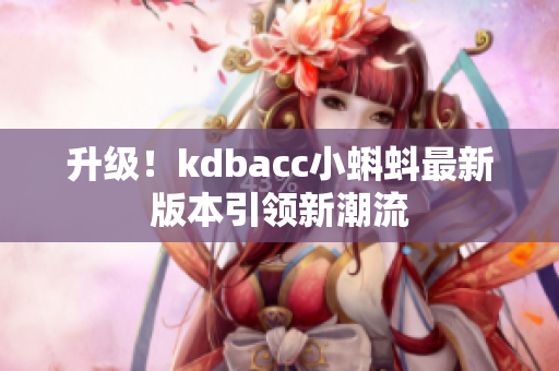 升级！kdbacc小蝌蚪最新版本引领新潮流