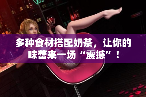 多种食材搭配奶茶，让你的味蕾来一场“震撼”！
