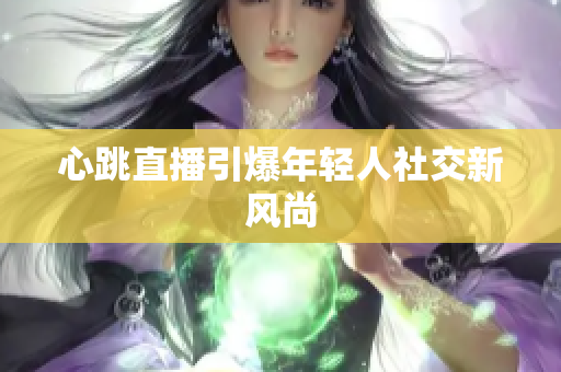 心跳直播引爆年轻人社交新风尚