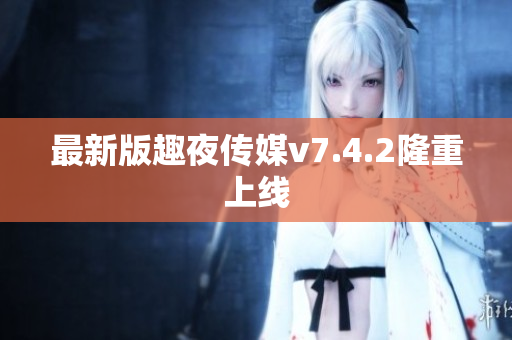 最新版趣夜传媒v7.4.2隆重上线