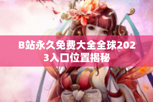 B站永久免费大全全球2023入口位置揭秘