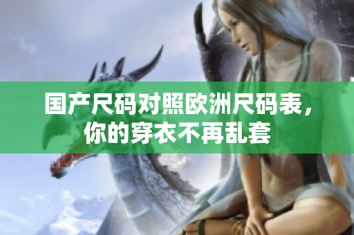 国产尺码对照欧洲尺码表，你的穿衣不再乱套