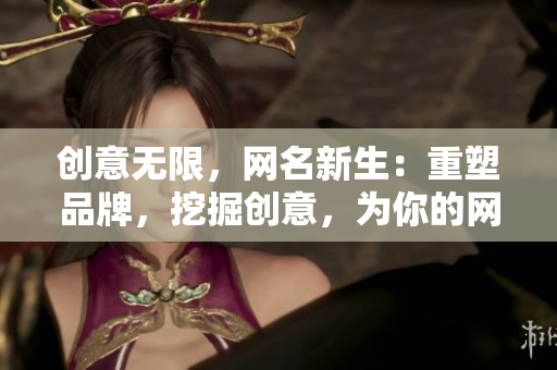 创意无限，网名新生：重塑品牌，挖掘创意，为你的网名带来全新生机。