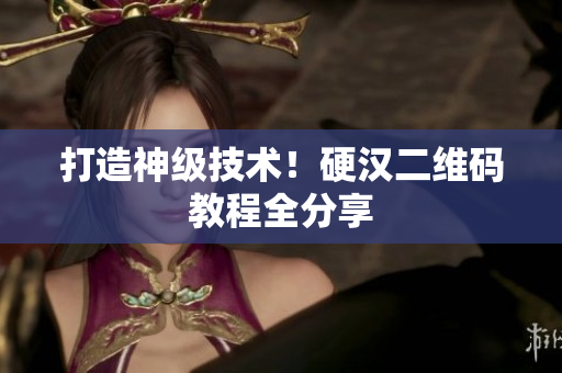 打造神级技术！硬汉二维码教程全分享