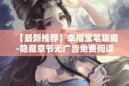 【最新推荐】幸福宝笔趣阁-隐藏章节无广告免费阅读