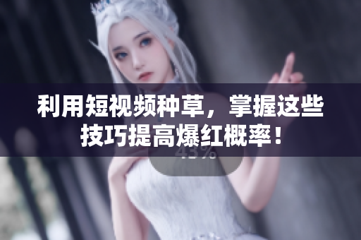 利用短视频种草，掌握这些技巧提高爆红概率！