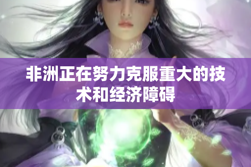 非洲正在努力克服重大的技术和经济障碍