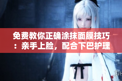 免费教你正确涂抹面膜技巧：亲手上脸，配合下巴护理