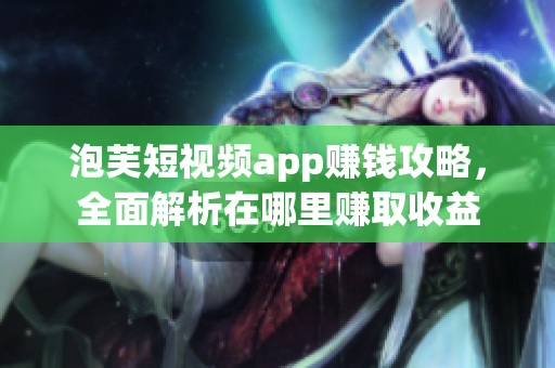 泡芙短视频app赚钱攻略，全面解析在哪里赚取收益