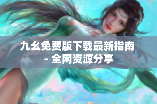 九幺免费版下载最新指南 - 全网资源分享