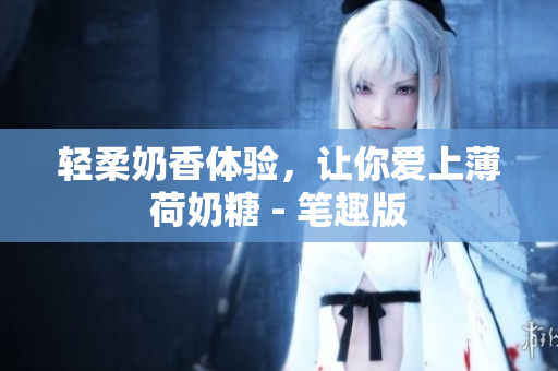 轻柔奶香体验，让你爱上薄荷奶糖 - 笔趣版