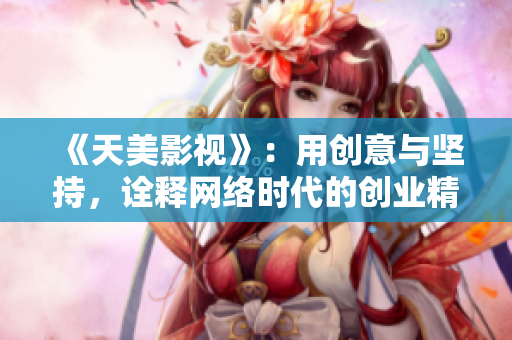 《天美影视》：用创意与坚持，诠释网络时代的创业精神