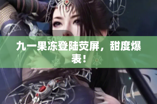 九一果冻登陆荧屏，甜度爆表！