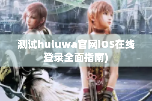 测试huluwa官网iOS在线登录全面指南)