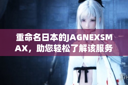 重命名日本的JAGNEXSMAX，助您轻松了解该服务。