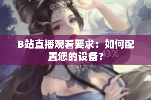 B站直播观看要求：如何配置您的设备？