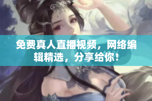 免费真人直播视频，网络编辑精选，分享给你！