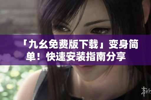 「九幺免费版下载」变身简单！快速安装指南分享
