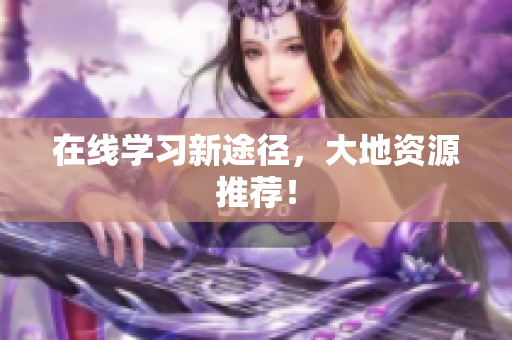 在线学习新途径，大地资源推荐！