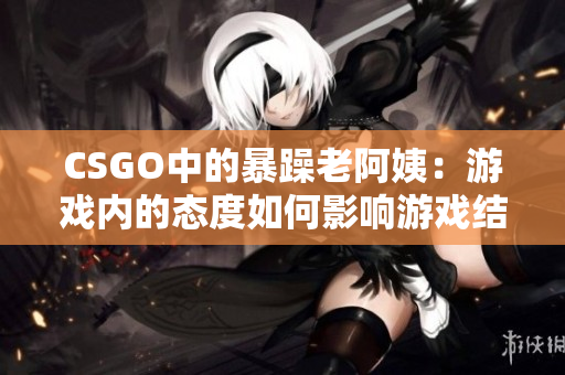 CSGO中的暴躁老阿姨：游戏内的态度如何影响游戏结果