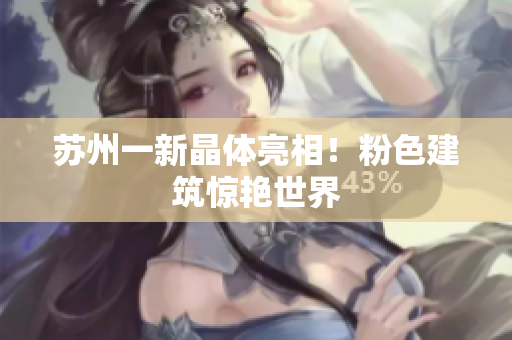 苏州一新晶体亮相！粉色建筑惊艳世界