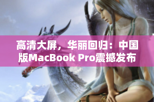 高清大屏，华丽回归：中国版MacBook Pro震撼发布