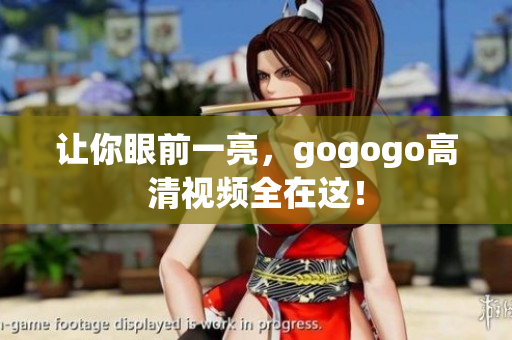 让你眼前一亮，gogogo高清视频全在这！