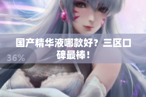 国产精华液哪款好？三区口碑最棒！