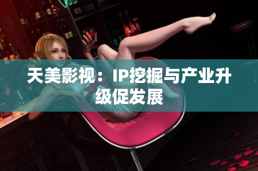 天美影视：IP挖掘与产业升级促发展