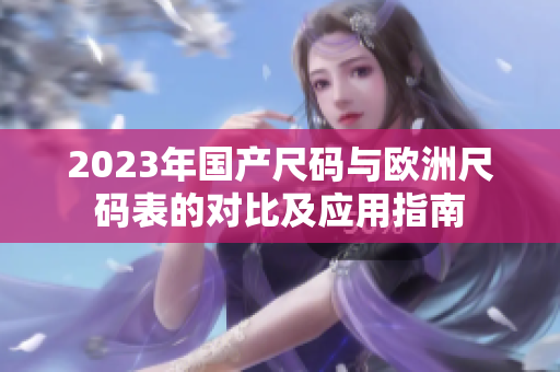 2023年国产尺码与欧洲尺码表的对比及应用指南