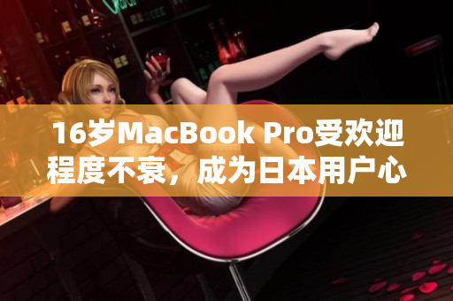 16岁MacBook Pro受欢迎程度不衰，成为日本用户心头好