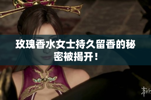 玫瑰香水女士持久留香的秘密被揭开！
