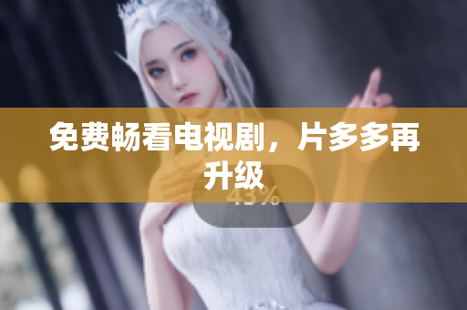 免费畅看电视剧，片多多再升级