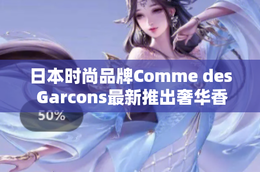 日本时尚品牌Comme des Garcons最新推出奢华香氛系列