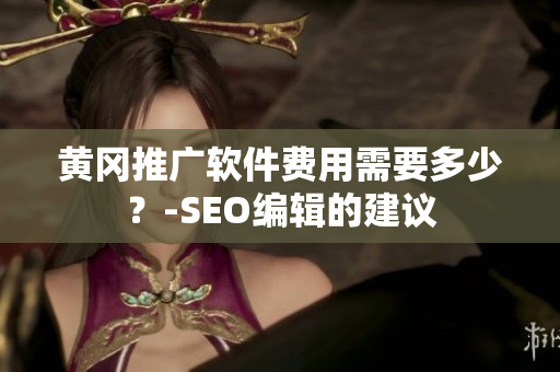 黄冈推广软件费用需要多少？-SEO编辑的建议