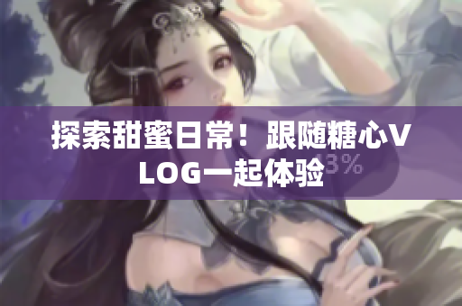 探索甜蜜日常！跟随糖心VLOG一起体验