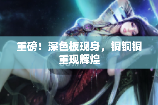 重磅！深色板现身，铜铜铜重现辉煌