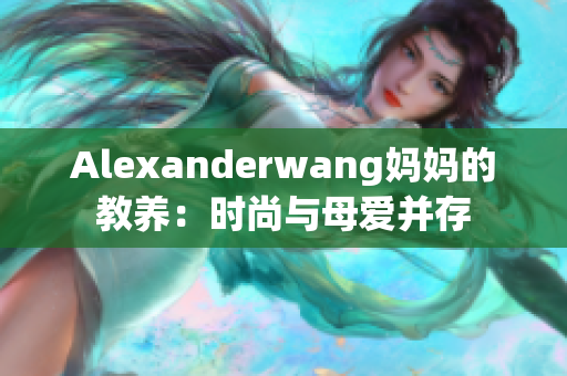 Alexanderwang妈妈的教养：时尚与母爱并存