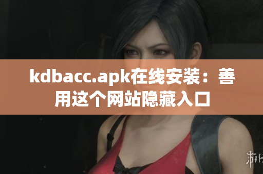 kdbacc.apk在线安装：善用这个网站隐藏入口
