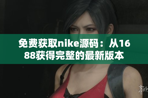 免费获取nike源码：从1688获得完整的最新版本