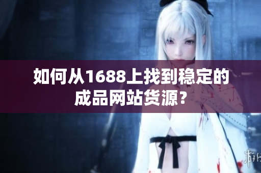 如何从1688上找到稳定的成品网站货源？