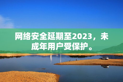 网络安全延期至2023，未成年用户受保护。