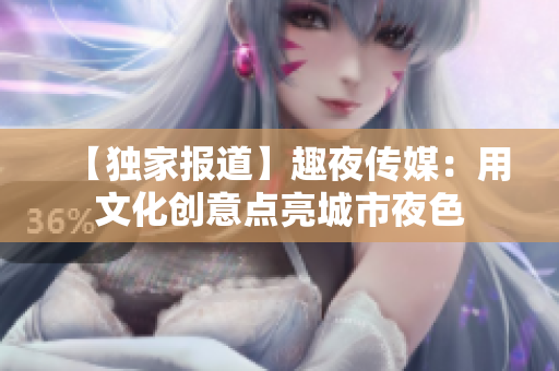 【独家报道】趣夜传媒：用文化创意点亮城市夜色