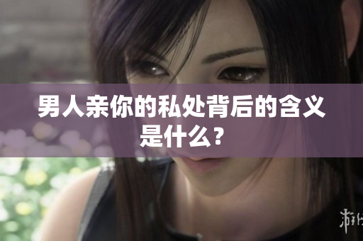 男人亲你的私处背后的含义是什么？