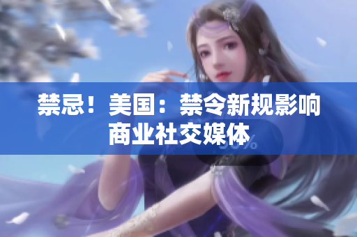 禁忌！美国：禁令新规影响商业社交媒体