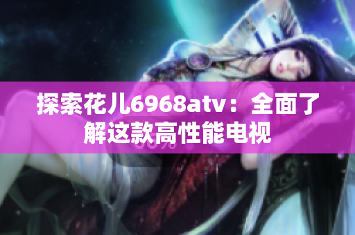 探索花儿6968atv：全面了解这款高性能电视
