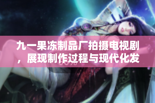 九一果冻制品厂拍摄电视剧，展现制作过程与现代化发展